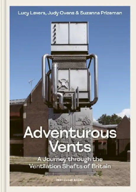 Adventurous Vents: A Journey Through the Ventilation Shafts of Britain by Lucy Lavers