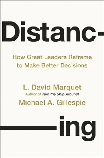 Distancing: How Great Leaders Reframe to Make Better Decisions by L. David Marquet