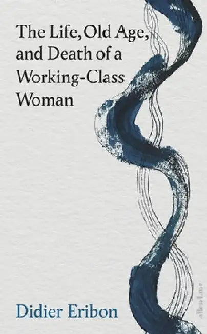 The Life, Old Age, and Death of a Working-Class Woman by Didier Eribon