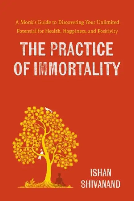 The Practice of Immortality: A Monkâ€™s Guide to Discovering Your Unlimited Potential for Health, Happiness, and Positivity by Ishan Shivanand