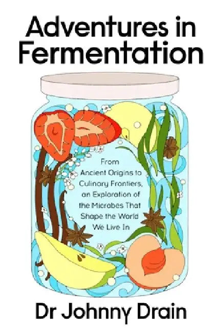 Adventures in Fermentation: From Ancient Origins to Culinary Frontiers, an Exploration of the Microbes That Shape the World We Live In by Dr Johnny Drain