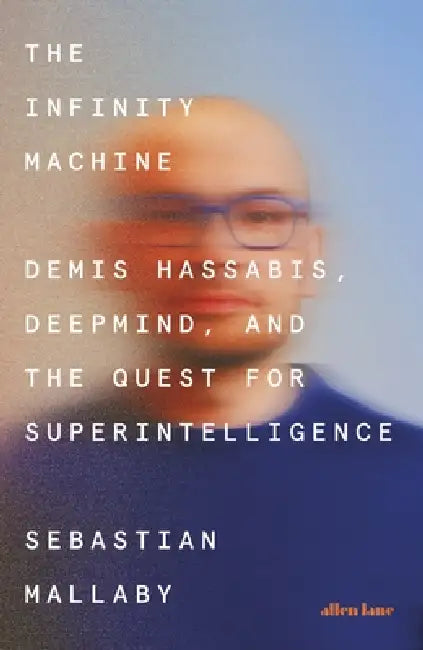 The Infinity Machine: Demis Hassabis, Deepmind And The Quest For Superintelligence by Sebastian Mallaby