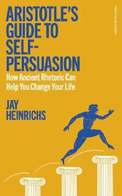 Aristotle's Guide to Self-Persuasion: How Ancient Rhetoric Can Help You Change Your Life by Jay Heinrichs