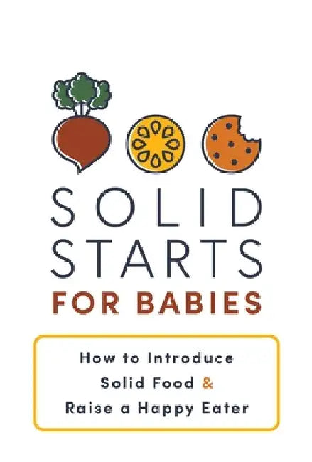 Solid Starts for Babies: How to Introduce Solid Food and Raise a Happy Eater by Solid Starts Inc.