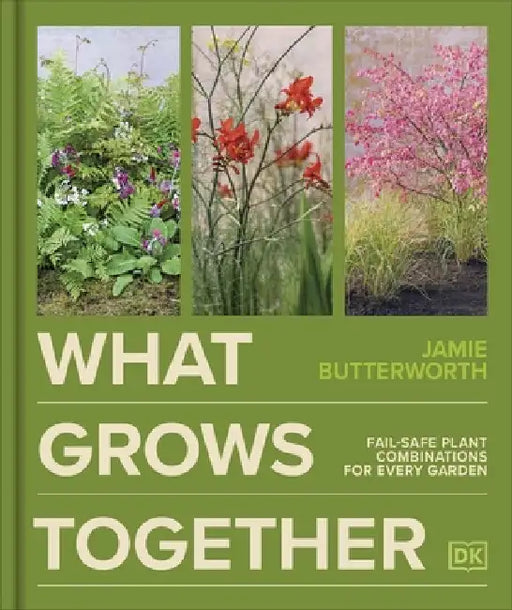 What Grows Together: Fail-safe Plant Combinations for Every Garden by Jamie Butterworth