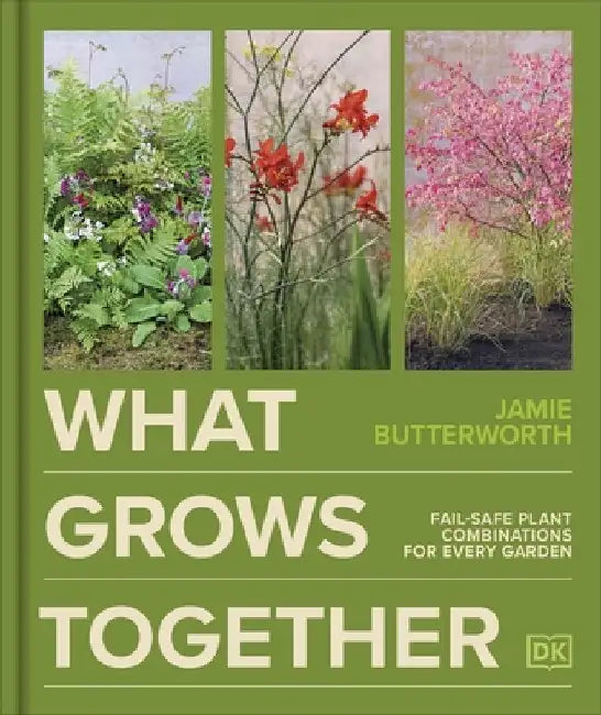 What Grows Together: Fail-safe Plant Combinations for Every Garden by Jamie Butterworth