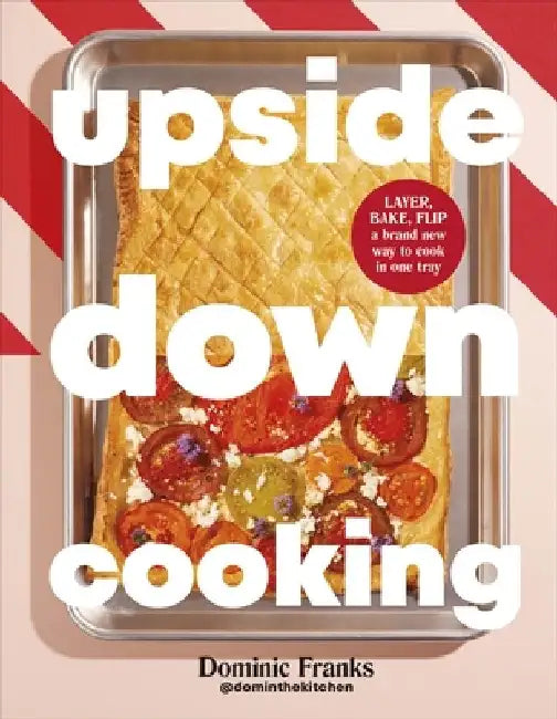 Upside Down Cooking: LAYER, BAKE, FLIP A Brand New Way to Cook in One Tray by Dominic Franks