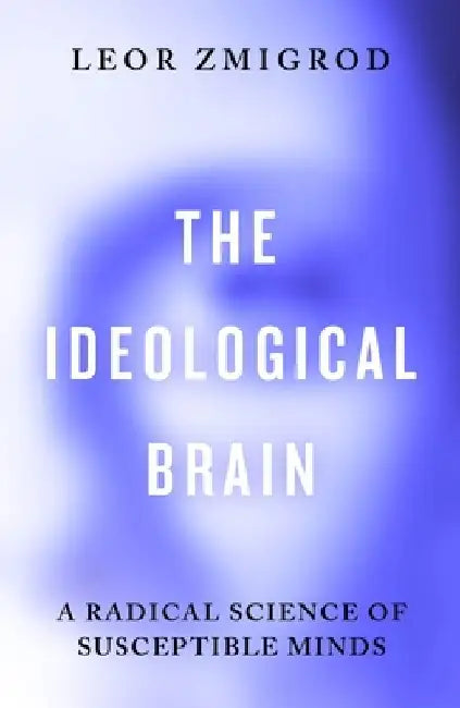 The Ideological Brain: A Radical Science of Susceptible Minds by Leor Zmigrod