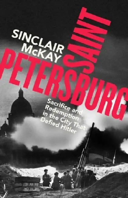 Saint Petersburg: Sacrifice and Redemption in the City That Defied Hitler by Sinclair McKay
