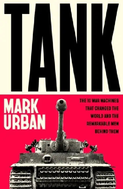 Tank: The 10 War Machines That Changed the World and the Remarkable Men Behind Them by Mark Urban