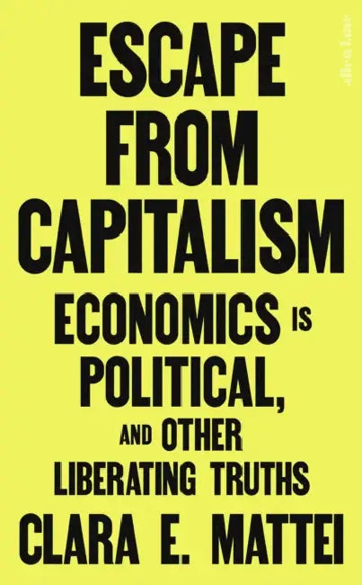 Escape From Capitalism: Economics is Political, and Other Liberating Truths by Clara E. Mattei