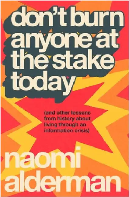 Donâ€™t Burn Anyone at the Stake Today: (and other lessons from history about living through an information crisis) by Naomi Alderman