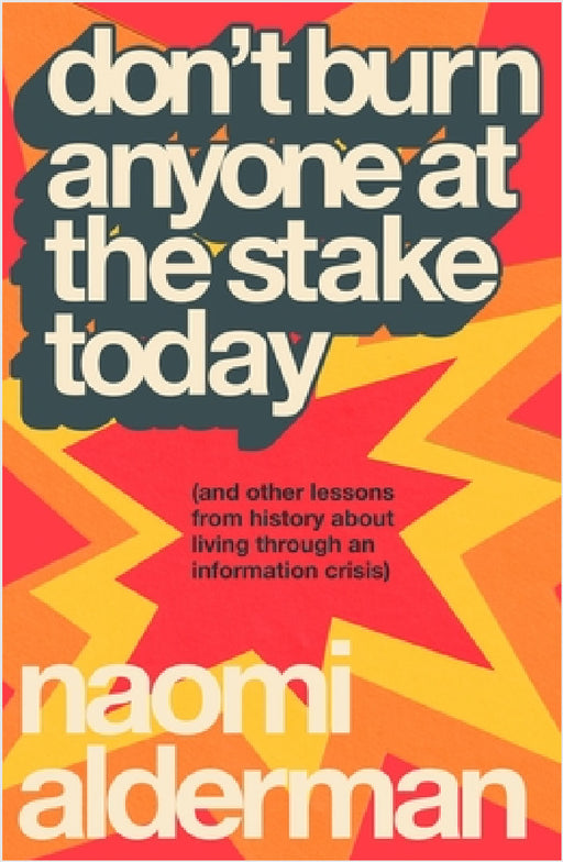Don’t Burn Anyone at the Stake Today: (and other lessons from history about living through an information crisis) by Naomi Alderman