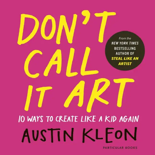 Don't Call It Art: 10 Ways to Create Like a Kid Again by Austin Kleon