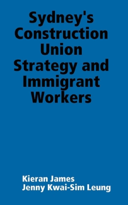 Sydney's Construction Union Strategy and Immigrant Workers by Kieran James, Jenny Kwai-Sim Leung