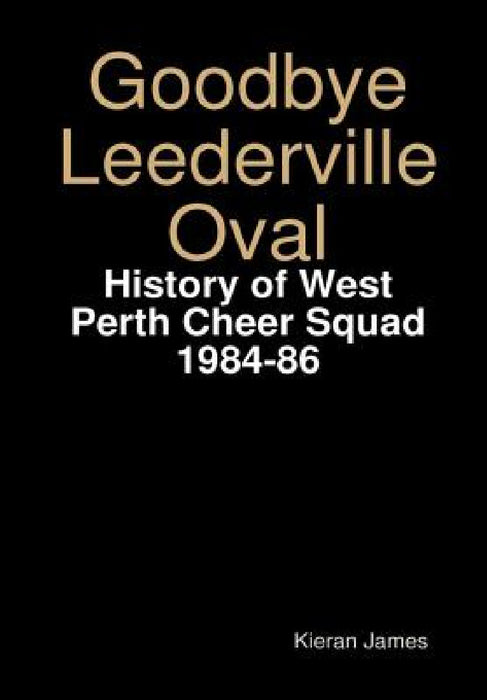 Goodbye Leederville Oval: History of West Perth Cheer Squad 1984-86 by Kieran James
