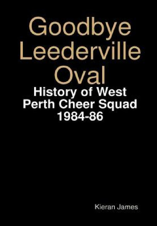 Goodbye Leederville Oval: History of West Perth Cheer Squad 1984-86 by Kieran James