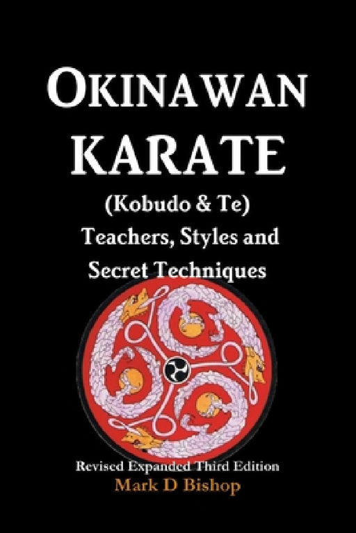 Okinawan Karate (Kobudo & Te) Teachers, Styles and Secret Techniques: Expanded Third Edition by Mark D. Bishop
