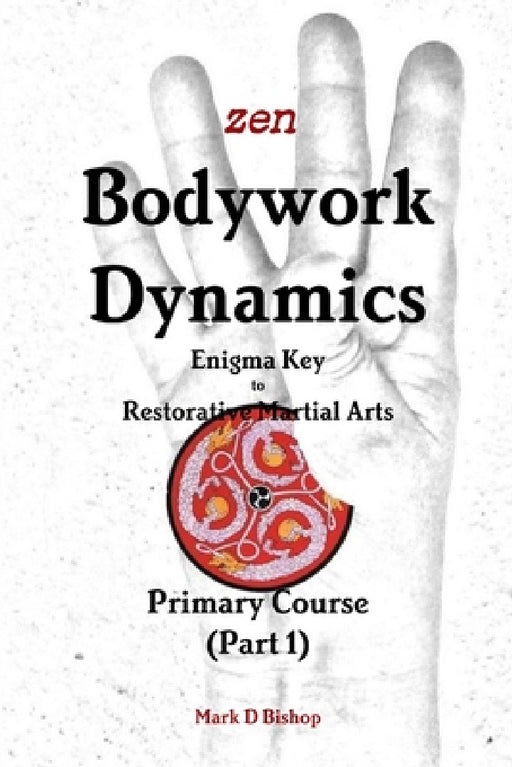Zen Bodywork Dynamics, Enigma Key to Restorative Martial Arts: Primary Course (Part 1) by Mark D. Bishop