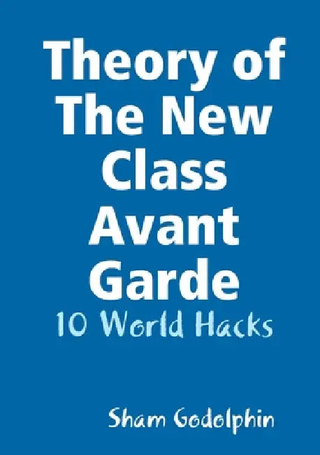 Theory of The New Class Avant Garde: 10 World Hacks by Sham Godolphin