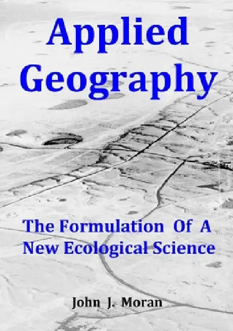 Applied Geography: The Formulation Of A New Ecological Science by John J. Moran
