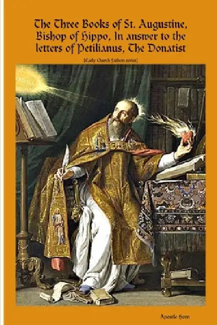 The Three Books of St. Augustine, Bishop of Hippo, In answer to the letters of Petilianus, The Donatist by Apostle Horn