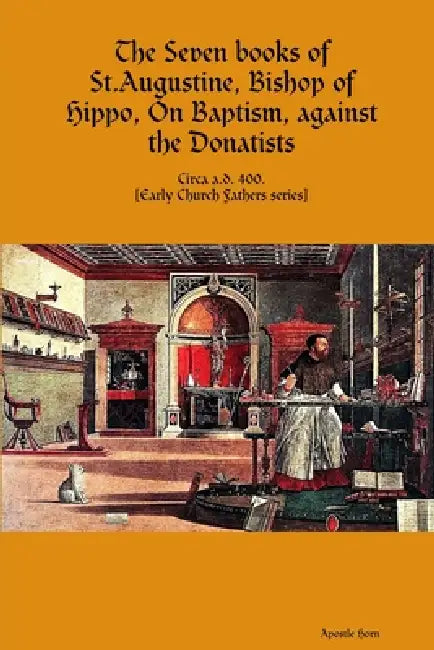 The Seven books of St. Augustine, Bishop of Hippo, On Baptism, against the Donatists by Apostle Horn