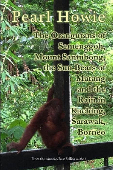 The Orangutans of Semenggoh, Mount Santubong, the Sun Bears of Matang and the Rain in Kuching, Sarawak, Borneo by Pearl Howie
