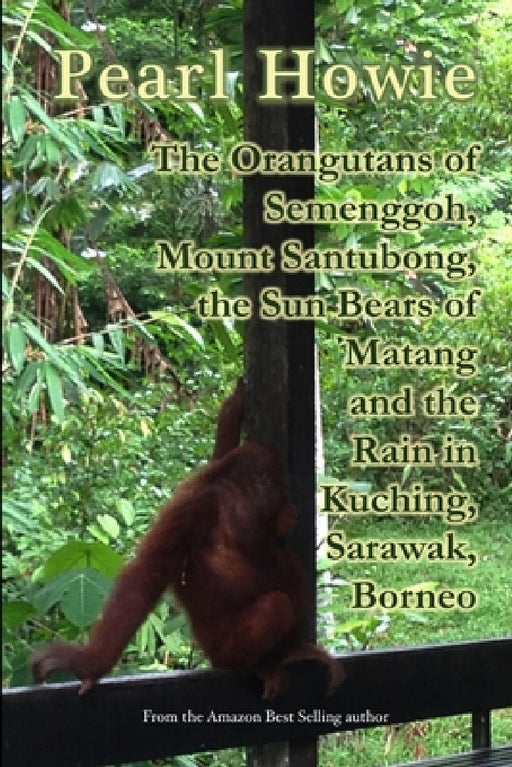 The Orangutans of Semenggoh, Mount Santubong, the Sun Bears of Matang and the Rain in Kuching, Sarawak, Borneo by Pearl Howie