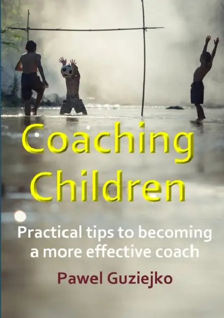 Coaching Children: Practical tips to becoming a more effective coach by Pawel Guziejko