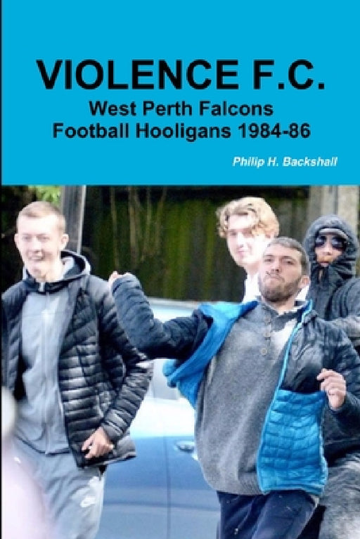 Violence F.C.: West Perth Football Hooligans 1984-86 by Philip H. Backshall