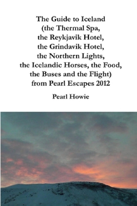 The Guide to Iceland (the Thermal Spa, the Reykjavik Hotel, the Grindavik Hotel, the Northern Lights, the Icelandic Horses, the Food, the Buses and th by Pearl Howie