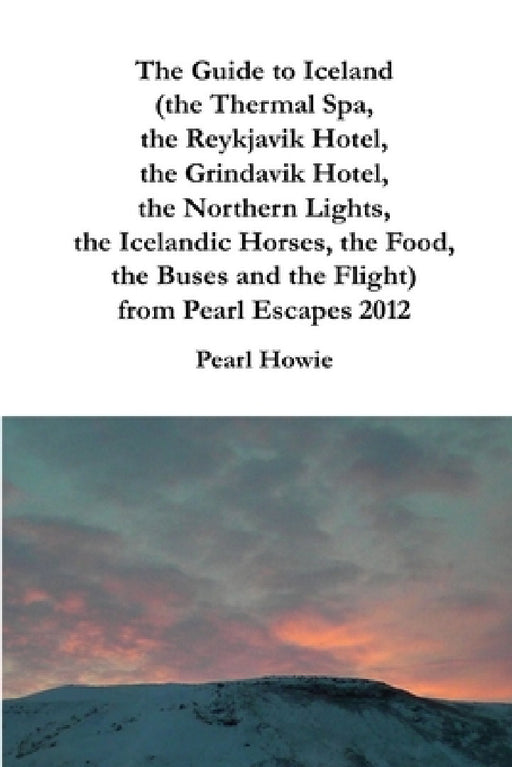 The Guide to Iceland (the Thermal Spa, the Reykjavik Hotel, the Grindavik Hotel, the Northern Lights, the Icelandic Horses, the Food, the Buses and th by Pearl Howie