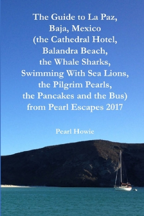 The Guide to La Paz, Baja, Mexico (the Cathedral Hotel, Balandra Beach, the Whale Sharks, Swimming With Sea Lions, the Pilgrim Pearls, the Pancakes an by Pearl Howie