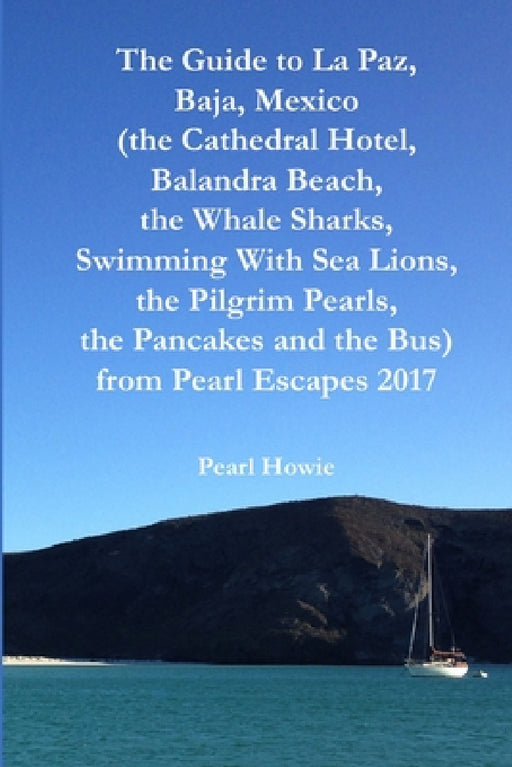 The Guide to La Paz, Baja, Mexico (the Cathedral Hotel, Balandra Beach, the Whale Sharks, Swimming With Sea Lions, the Pilgrim Pearls, the Pancakes an by Pearl Howie