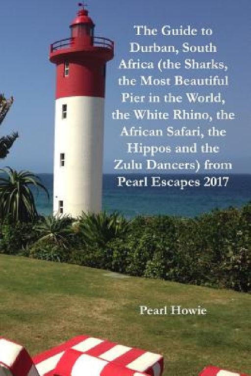 The Guide to Durban, South Africa (the Sharks, the Most Beautiful Pier in the World, the White Rhino, the African Safari, the Hippos and the Zulu Danc by Pearl Howie