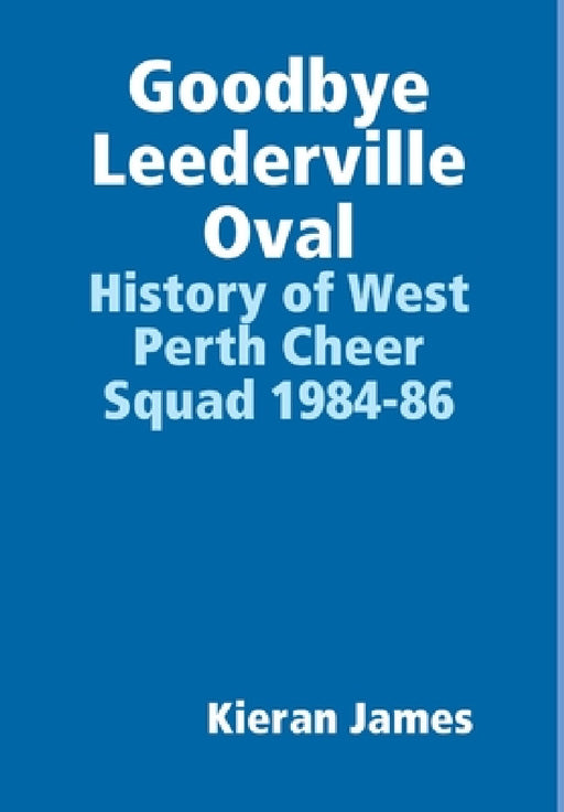 Goodbye Leederville Oval: History of West Perth Cheer Squad 1984-86 by Kieran James