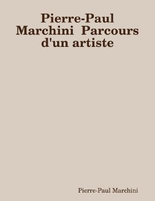 Pierre-Paul Marchini Parcours d'un artiste by Pierre-Paul Marchini