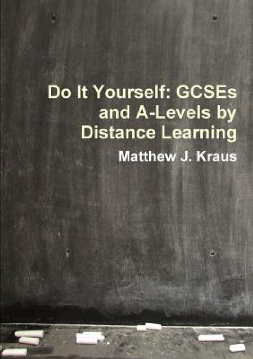 Do It Yourself: GCSEs and A-Levels by Distance Learning by Matthew J. Kraus