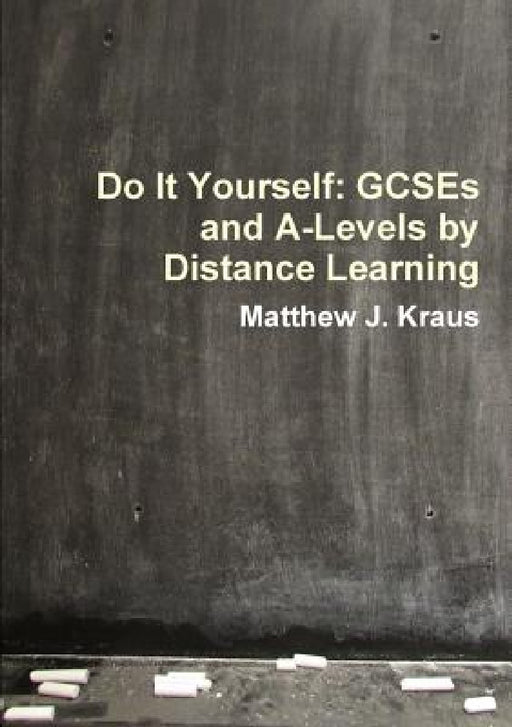 Do It Yourself: GCSEs and A-Levels by Distance Learning by Matthew J. Kraus