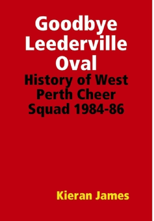 Goodbye Leederville Oval: History of West Perth Cheer Squad 1984-86 by Kieran James