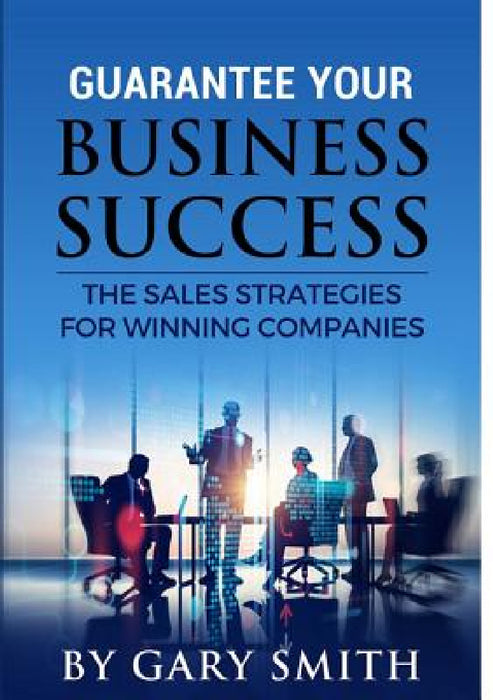 Guarantee Your Business Success The Sales Strategies for Winning Companies by Gary Smith