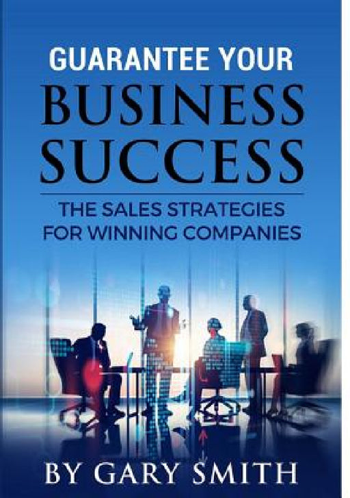 Guarantee Your Business Success The Sales Strategies for Winning Companies by Gary Smith