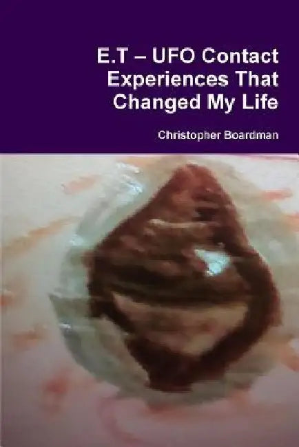 E.T ? UFO Contact Experiences That Changed My Life by Christopher Boardman