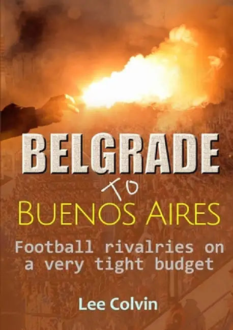Belgrade to Buenos Aires - Football rivalries on a very tight budget by Colvin, Lee