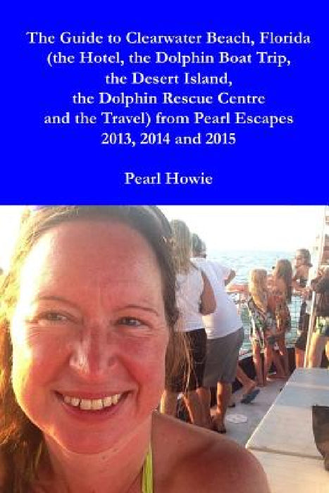 The Guide to Clearwater Beach, Florida (the Hotel, the Dolphin Boat Trip, the Desert Island, the Dolphin Rescue Centre and the Travel) from Pearl Esca by Pearl Howie