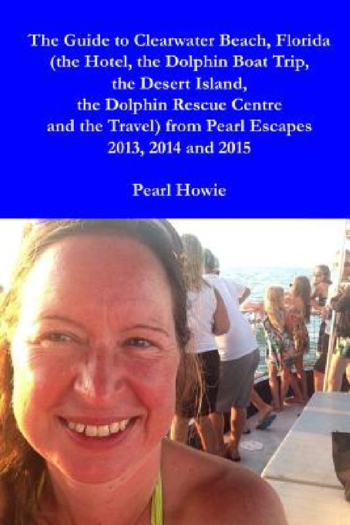 The Guide to Clearwater Beach, Florida (the Hotel, the Dolphin Boat Trip, the Desert Island, the Dolphin Rescue Centre and the Travel) from Pearl Esca by Pearl Howie