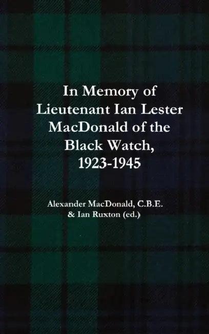 In Memory of Lieutenant Ian Lester MacDonald of the Black Watch, 1923-1945 by Alexander MacDonald C Ian Ruxton (Ed ).