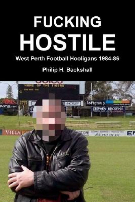 Fucking Hostile: West Perth Football Hooligans 1984-86 by Philip H. Backshall