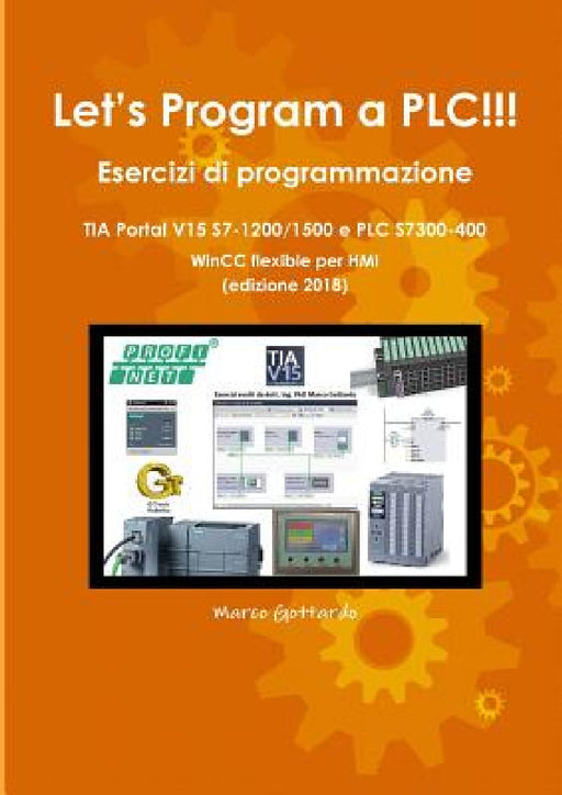 Let's Program a PLC!!! Esercizi di programmazione in TIA Portal V15 S7-1200/1500 e PLC modelli S7300-400 WinCC flexible per HMI edizione 2018 by Marco Gottardo